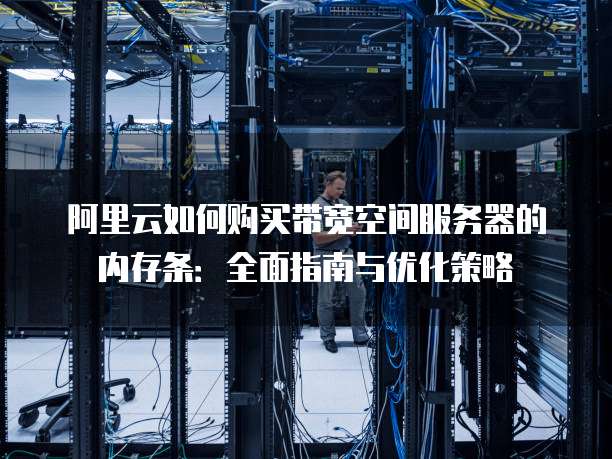 阿里云如何购买带宽空间服务器的内存条:全面指南与优化策略
