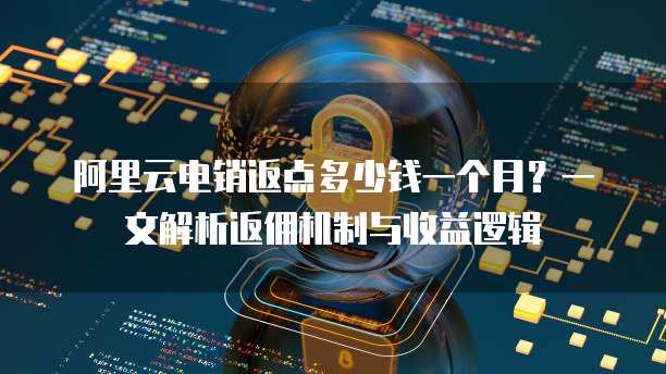 阿里云电销返点多少钱一个月？一文解析返佣机制与收益逻辑