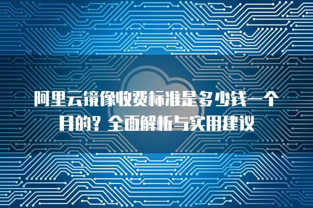 阿里云镜像收费标准是多少钱一个月的?全面解析与实用建议