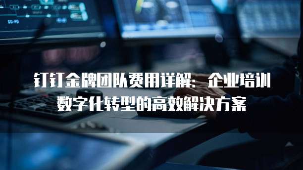 钉钉金牌团队费用详解:企业培训数字化转型的高效解决方案