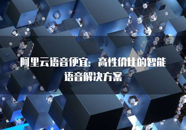阿里云语音便宜：高性价比的智能语音解决方案