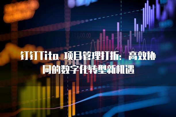 钉钉Tita 项目管理打折:高效协同的数字化转型新机遇