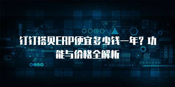 钉钉搭贝ERP便宜多少钱一年?功能与价格全解析