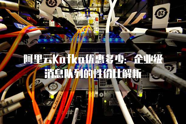 阿里云Kafka优惠多少:企业级消息队列的性价比解析