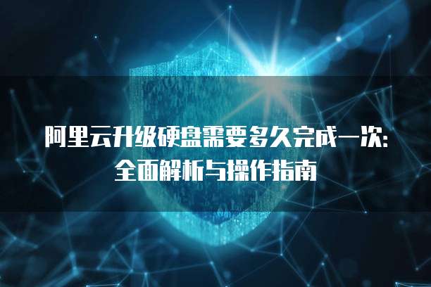阿里云升级硬盘需要多久完成一次:全面解析与操作指南