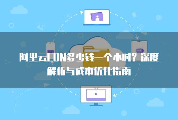阿里云CDN多少钱一个小时?深度解析与成本优化指南
