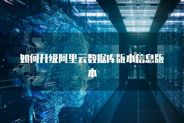 如何升级阿里云数据库版本信息版本