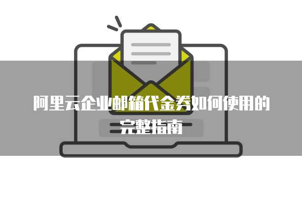 阿里云企业邮箱代金券如何使用的完整指南
