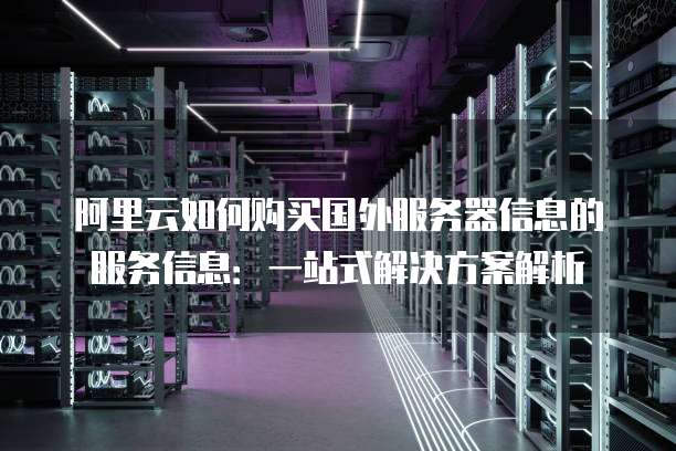 阿里云如何购买国外服务器信息的服务信息:一站式解决方案解析