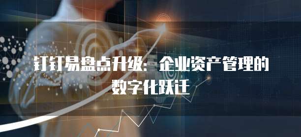 钉钉易盘点升级:企业资产管理的数字化跃迁