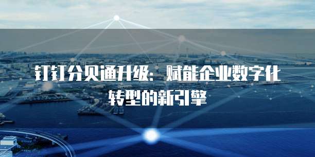 钉钉分贝通升级:赋能企业数字化转型的新引擎
