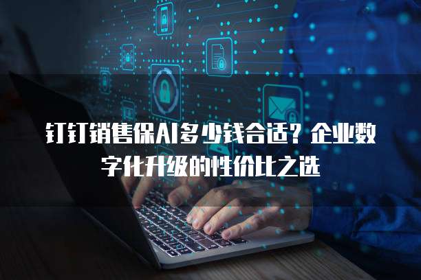 钉钉销售保AI多少钱合适？企业数字化升级的性价比之选