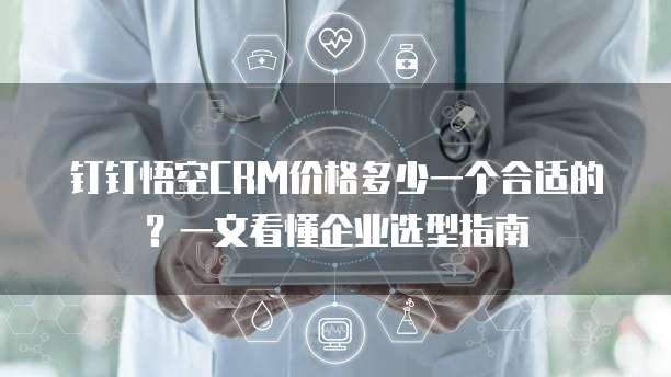 钉钉悟空CRM价格多少一个合适的?一文看懂企业选型指南