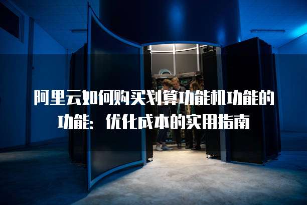 阿里云如何购买划算功能机功能的功能:优化成本的实用指南