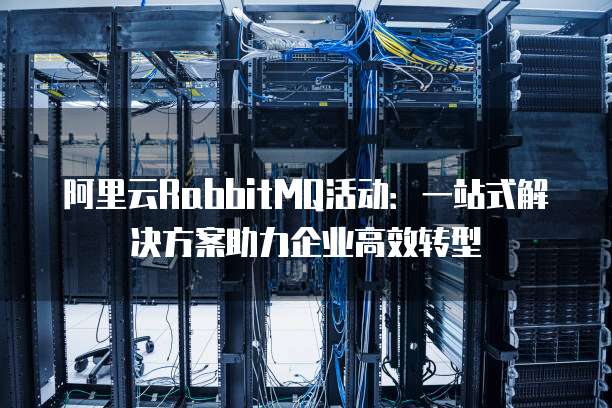 阿里云RabbitMQ活动:一站式解决方案助力企业高效转型
