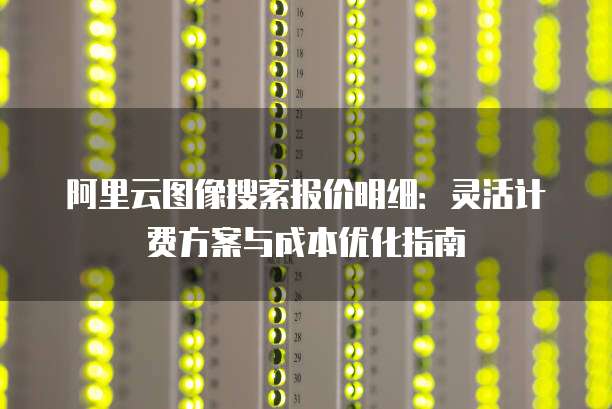 阿里云图像搜索报价明细:灵活计费方案与成本优化指南