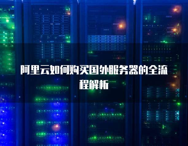 阿里云如何购买国外服务器的全流程解析