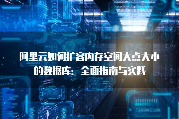 阿里云如何扩容内存空间大点大小的数据库:全面指南与实践