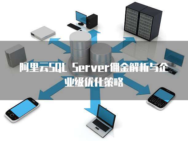 阿里云SQL Server佣金解析与企业级优化策略