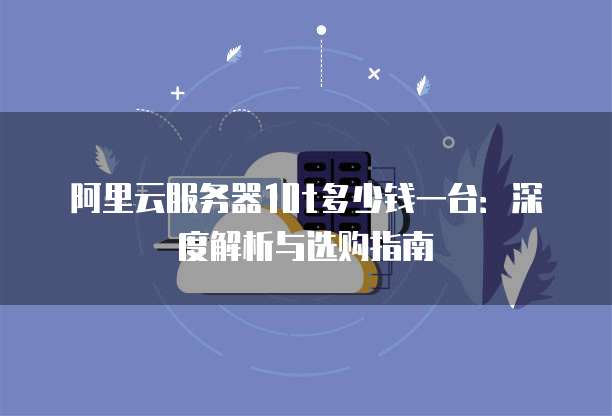 阿里云服务器10t多少钱一台:深度解析与选购指南