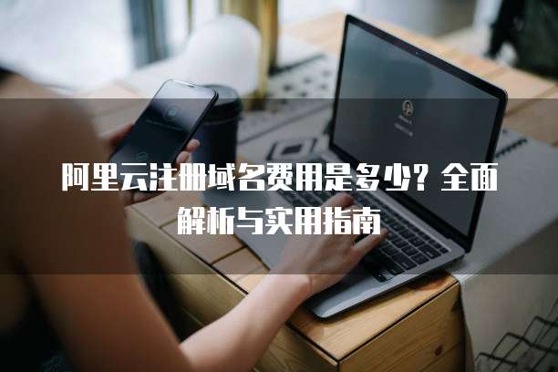 阿里云注册域名费用是多少?全面解析与实用指南