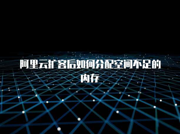 阿里云扩容后如何分配空间不足的内存