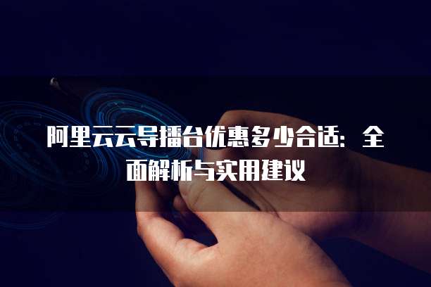 阿里云云导播台优惠多少合适:全面解析与实用建议