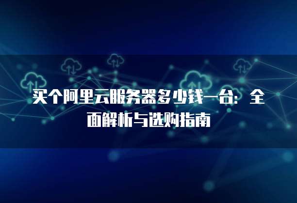 买个阿里云服务器多少钱一台:全面解析与选购指南