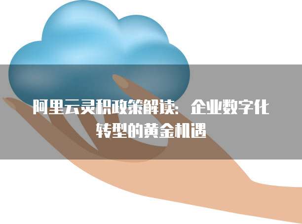 阿里云灵积政策解读:企业数字化转型的黄金机遇