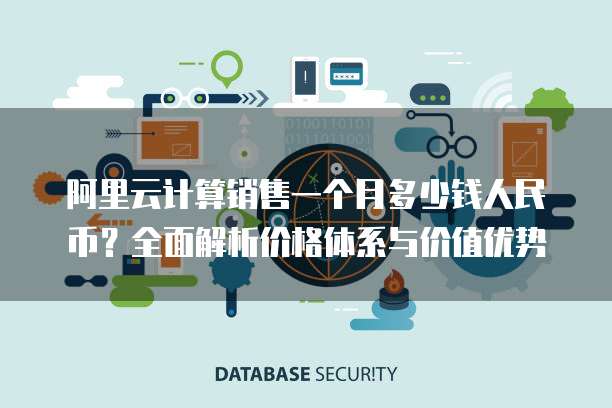 阿里云计算销售一个月多少钱人民币？全面解析价格体系与价值优势