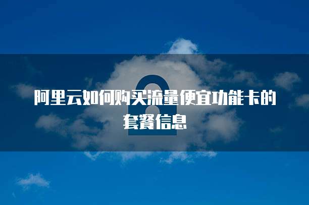 阿里云如何购买流量便宜功能卡的套餐信息