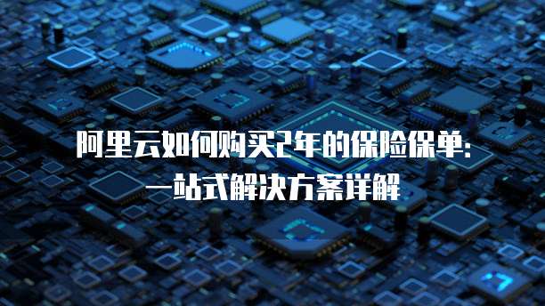 阿里云如何购买2年的保险保单:一站式解决方案详解
