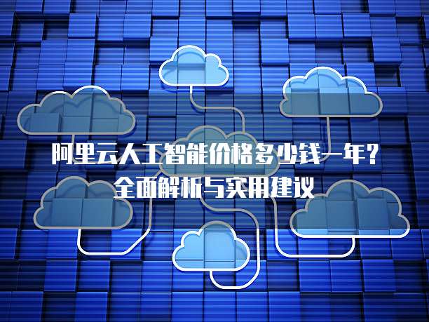 阿里云人工智能价格多少钱一年?全面解析与实用建议