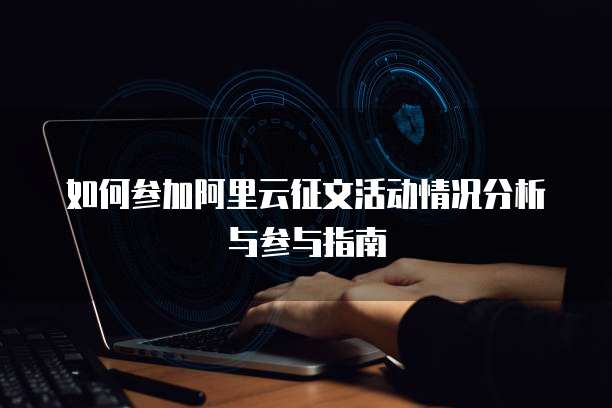 如何参加阿里云征文活动情况分析与参与指南
