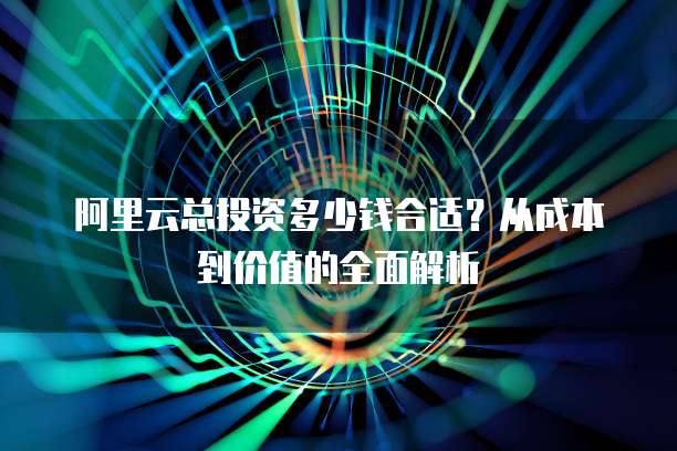 阿里云总投资多少钱合适?从成本到价值的全面解析