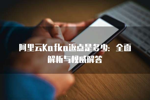 阿里云Kafka返点是多少:全面解析与权威解答