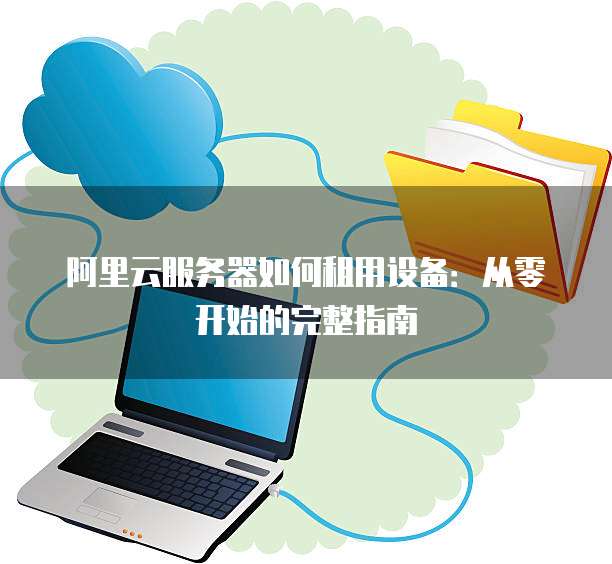 阿里云服务器如何租用设备:从零开始的完整指南