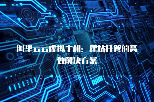 阿里云云虚拟主机:建站托管的高效解决方案