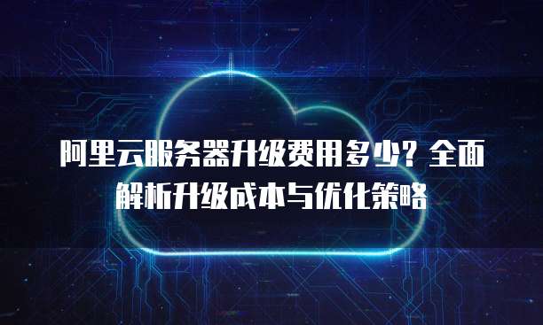 阿里云服务器升级费用多少?全面解析升级成本与优化策略
