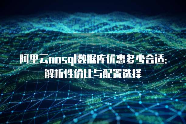阿里云nosql数据库优惠多少合适:解析性价比与配置选择