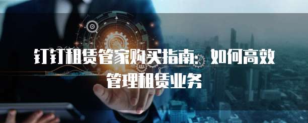 钉钉租赁管家购买指南:如何高效管理租赁业务