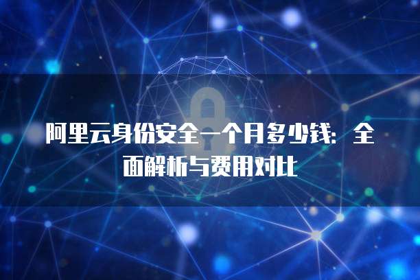 阿里云身份安全一个月多少钱：全面解析与费用对比
