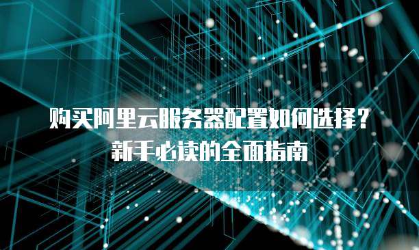 购买阿里云服务器配置如何选择?新手必读的全面指南