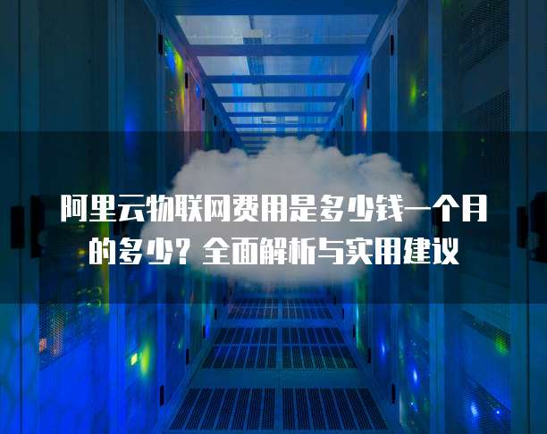 阿里云物联网费用是多少钱一个月的多少?全面解析与实用建议