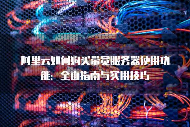 阿里云如何购买带宽服务器使用功能:全面指南与实用技巧