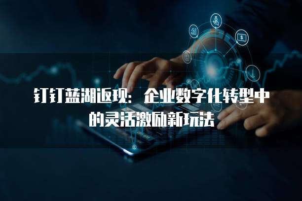 钉钉蓝湖返现:企业数字化转型中的灵活激励新玩法