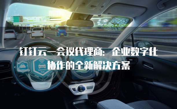 钉钉云一会议代理商:企业数字化协作的全新解决方案