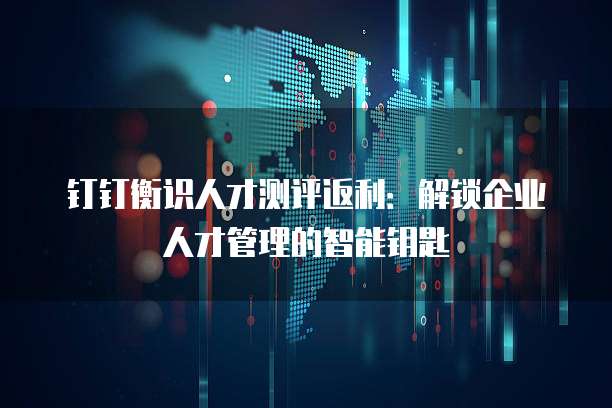 钉钉衡识人才测评返利：解锁企业人才管理的智能钥匙