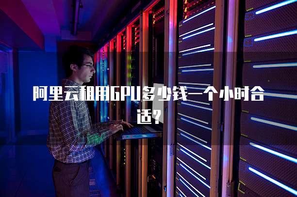 阿里云租用GPU多少钱一个小时合适？