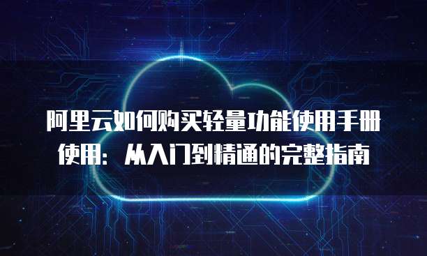 阿里云如何购买轻量功能使用手册使用:从入门到精通的完整指南
